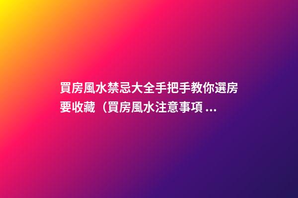 買房風水禁忌大全手把手教你選房要收藏（買房風水注意事項 風水禁忌要知曉）